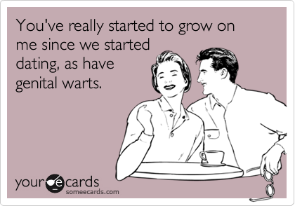 You've really started to grow on me since we started
dating, as have
genital warts.