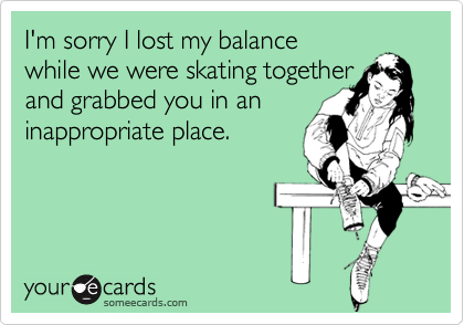 I'm sorry I lost my balance while we were skating togetherand grabbed you in aninappropriate place.