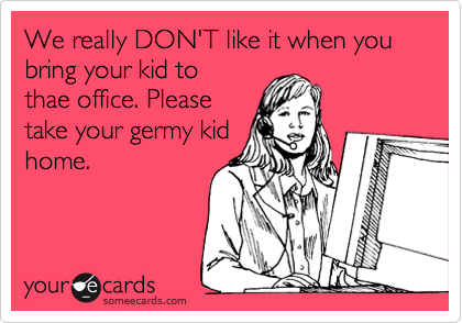 We really DON'T like it when you bring your kid to
thae office. Please
take your germy kid
home.