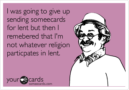 I was going to give up
sending someecards
for lent but then I
remebered that I'm
not whatever religion
particpates in lent.