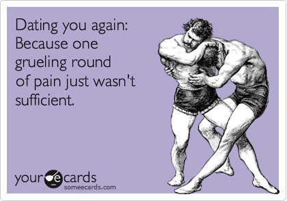 Dating you again:
Because one
grueling round
of pain just wasn't
sufficient.