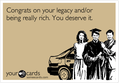 Congrats on your legacy and/or being really rich. You deserve it.