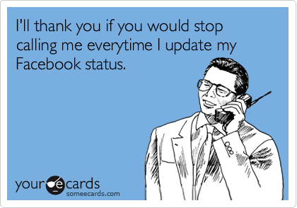 I'll thank you if you would stop calling me everytime I update my Facebook status.
