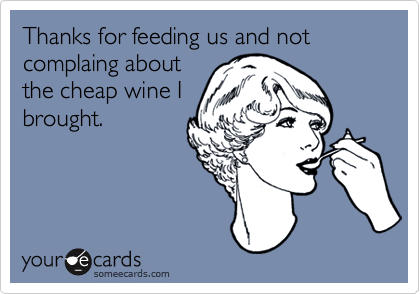 Thanks for feeding us and not complaing about
the cheap wine I
brought.