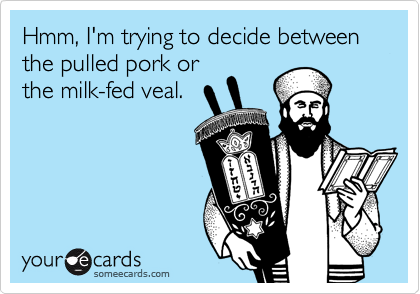 Hmm, I'm trying to decide between the pulled pork or
the milk-fed veal.