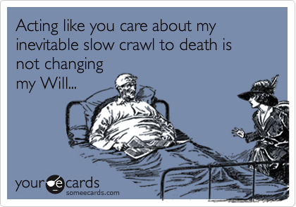Acting like you care about my inevitable slow crawl to death is not changing 
my Will...