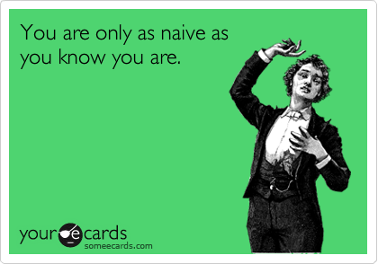You are only as naive as
you know you are.