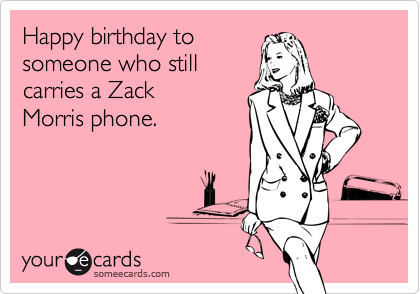 Happy birthday to
someone who still 
carries a Zack
Morris phone.