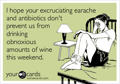 I hope your excruciating earache
and antibiotics don't
prevent us from
drinking
obnoxious
amounts of wine
this weekend.