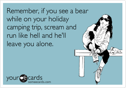 Remember, if you see a bearwhile on your holidaycamping trip, scream andrun like hell and he'llleave you alone.