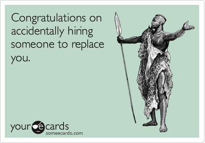 Congratulations on
accidentally hiring
someone to replace
you.