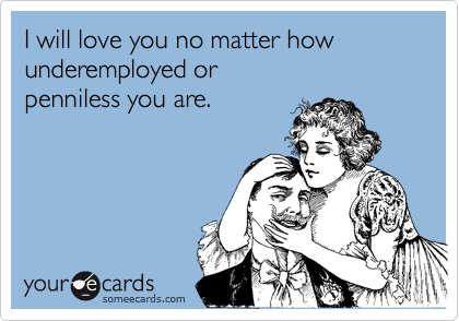 I will love you no matter how 
underemployed or 
penniless you are.