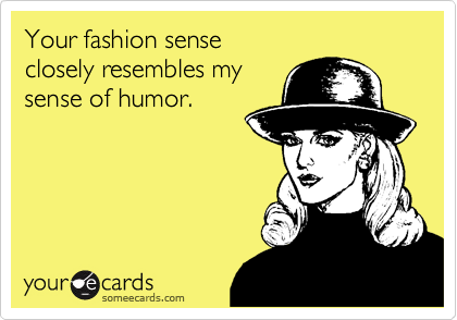 Your fashion sense
closely resembles my
sense of humor.
