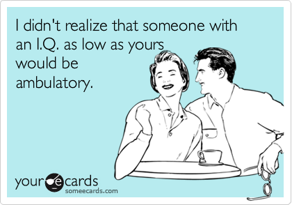 I didn't realize that someone with an I.Q. as low as yourswould beambulatory.