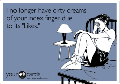 I no longer have dirty dreams
of your index finger due
to its "Likes."
 