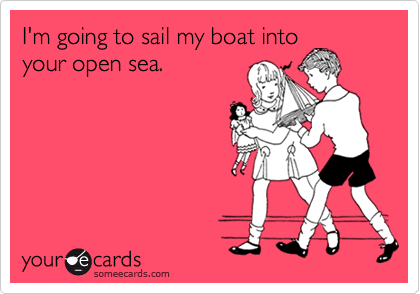 I'm going to sail my boat into
your open sea.