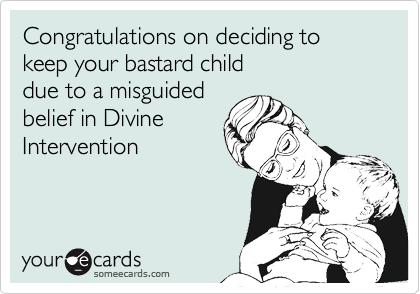 Congratulations on deciding to keep your bastard child 
due to a misguided 
belief in Divine
Intervention
