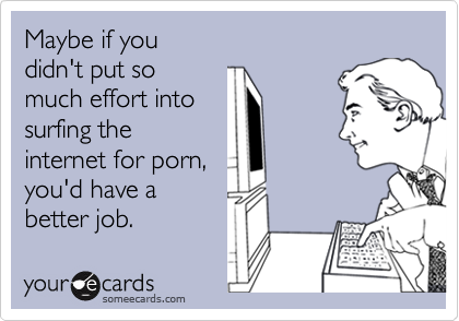 Maybe if you didn't put somuch effort intosurfing theinternet for porn,you'd have abetter job.