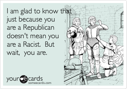 I am glad to know that just because you are a Republicandoesn't mean youare a Racist.  Butwait,  you are.