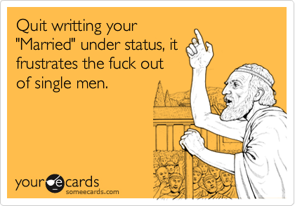 Quit writting your"Married" under status, itfrustrates the fuck outof single men.
