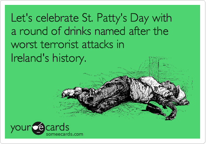 Let's celebrate St. Patty's Day with 
a round of drinks named after the worst terrorist attacks in 
Ireland's history.