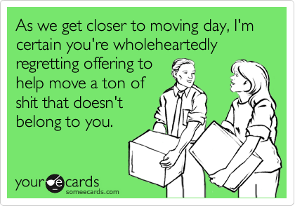 As we get closer to moving day, I'm certain you're wholeheartedly regretting offering to
help move a ton of
shit that doesn't
belong to you.