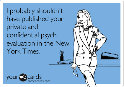 I probably shouldn'thave published yourprivate andconfidential psychevaluation in the NewYork Times.