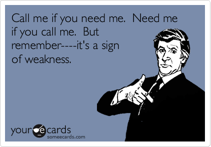 Call me if you need me.  Need me if you call me.  But
remember----it's a sign 
of weakness.