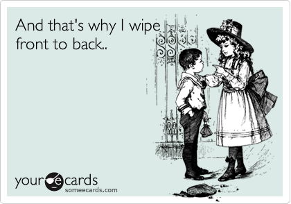 And that's why I wipe 
front to back..