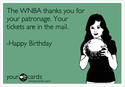 The WNBA thanks you for
your patronage. Your
tickets are in the mail. 

-Happy Birthday