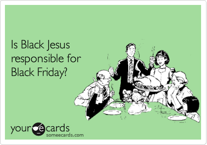 Is Black Jesus responsible for Black Friday?