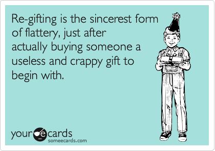 Re-gifting is the sincerest formof flattery, just afteractually buying someone auseless and crappy gift tobegin with.
