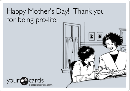 Happy Mother's Day!  Thank you for being pro-life.