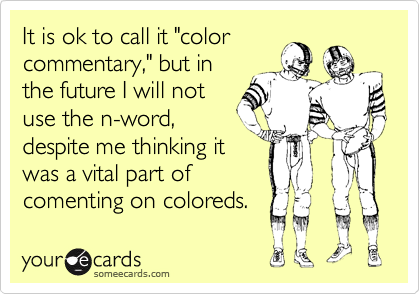 It is ok to call it "colorcommentary," but inthe future I will notuse the n-word,despite me thinking it was a vital part of comenting on coloreds.