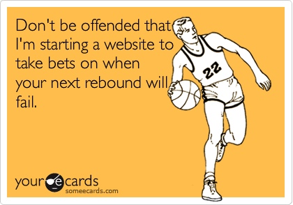 Don't be offended that
I'm starting a website to
take bets on when
your next rebound will
fail.