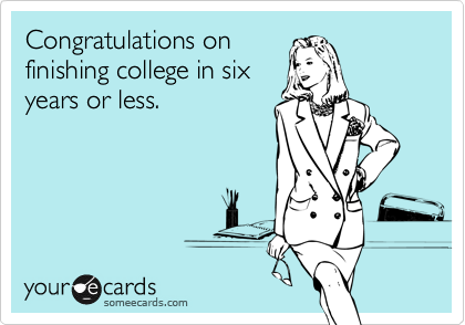Congratulations on
finishing college in six
years or less.