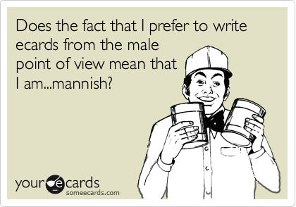 Does the fact that I prefer to write ecards from the male
point of view mean that
I am...mannish?