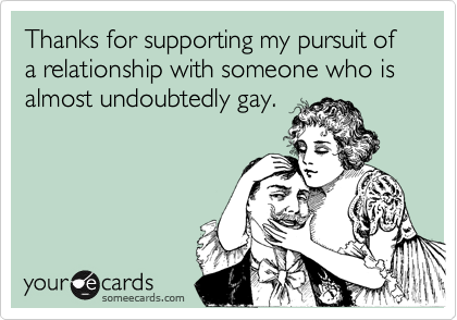 Thanks for supporting my pursuit of a relationship with someone who is almost undoubtedly gay.