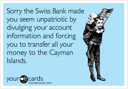 Sorry the Swiss Bank made
you seem unpatriotic by
divulging your account
information and forcing
you to transfer all your
money to the Cayman
Islands.