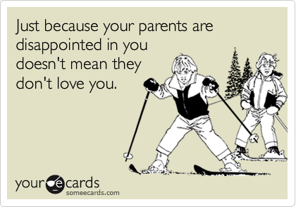 Just because your parents are disappointed in you
doesn't mean they
don't love you.