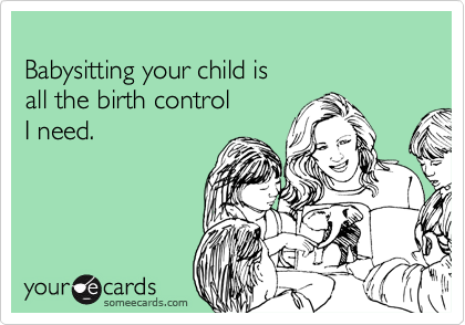
Babysitting your child is 
all the birth control 
I need.