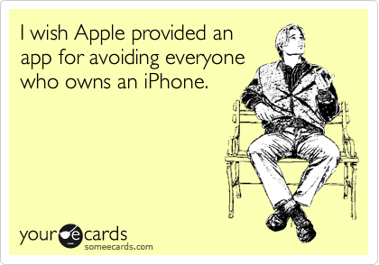 I wish Apple provided an
app for avoiding everyone
who owns an iPhone.