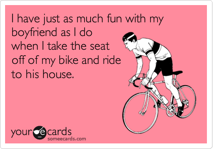 I have just as much fun with my boyfriend as I dowhen I take the seatoff of my bike and rideto his house.