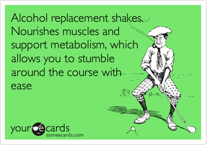Alcohol replacement shakes.  Nourishes muscles andsupport metabolism, whichallows you to stumblearound the course withease