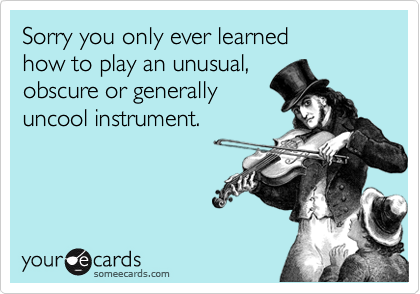 Sorry you only ever learned 
how to play an unusual,
obscure or generally
uncool instrument.