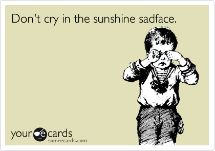 Don't cry in the sunshine sadface.