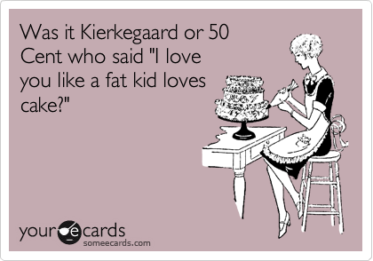 Was it Kierkegaard or 50
Cent who said "I love
you like a fat kid loves
cake?"