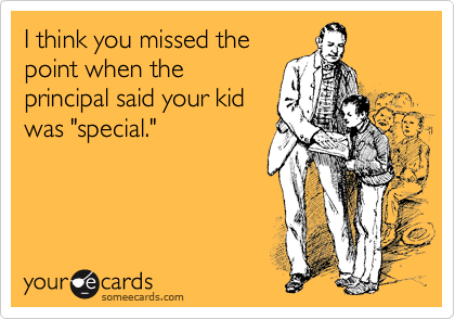 I think you missed the
point when the 
principal said your kid
was "special."