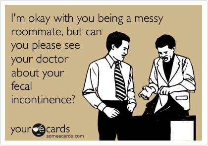 I'm okay with you being a messy roommate, but can
you please see
your doctor
about your
fecal
incontinence?