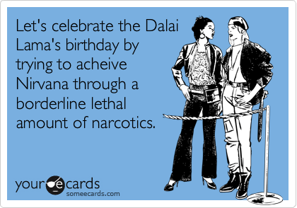 Let's celebrate the Dalai
Lama's birthday by
trying to acheive
Nirvana through a
borderline lethal
amount of narcotics. 